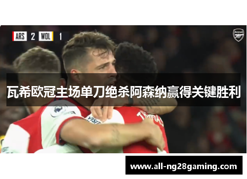 瓦希欧冠主场单刀绝杀阿森纳赢得关键胜利 瓦希欧冠主场单刀绝杀阿森纳赢得关键胜利
