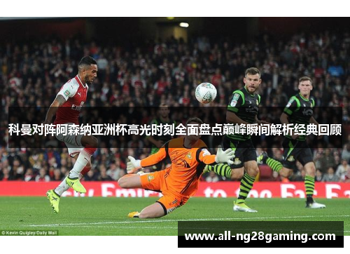 科曼对阵阿森纳亚洲杯高光时刻全面盘点巅峰瞬间解析经典回顾 科曼对阵阿森纳亚洲杯高光时刻全面盘点巅峰瞬间解析经典回顾