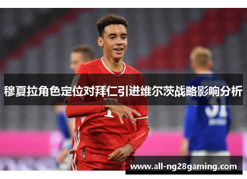穆夏拉角色定位对拜仁引进维尔茨战略影响分析 穆夏拉角色定位对拜仁引进维尔茨战略影响分析