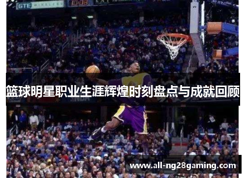篮球明星职业生涯辉煌时刻盘点与成就回顾 篮球明星职业生涯辉煌时刻盘点与成就回顾