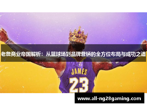 老詹商业帝国解析:从篮球场到品牌营销的全方位布局与成功之道 老詹商业帝国解析:从篮球场到品牌营销的全方位布局与成功之道