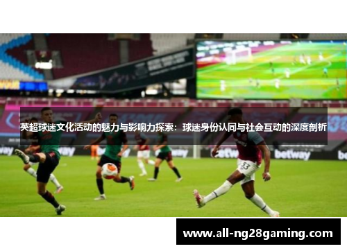 英超球迷文化活动的魅力与影响力探索：球迷身份认同与社会互动的深度剖析