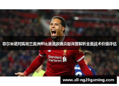 菲尔米诺对阵荷兰美洲杯比赛进攻端贡献深度解析全面战术价值评估