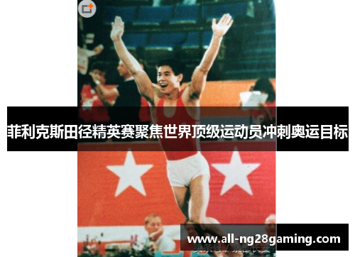 菲利克斯田径精英赛聚焦世界顶级运动员冲刺奥运目标
