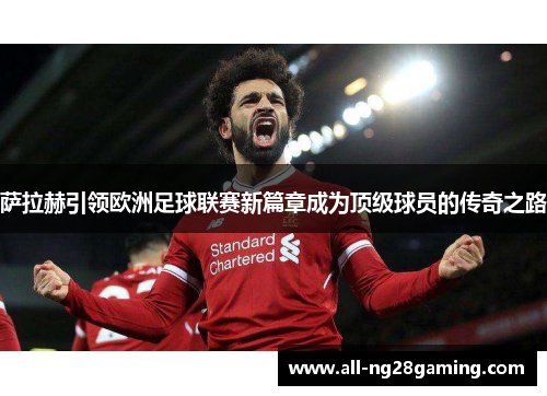 萨拉赫引领欧洲足球联赛新篇章成为顶级球员的传奇之路