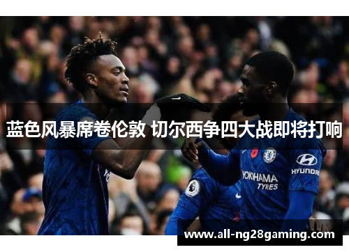 蓝色风暴席卷伦敦 切尔西争四大战即将打响