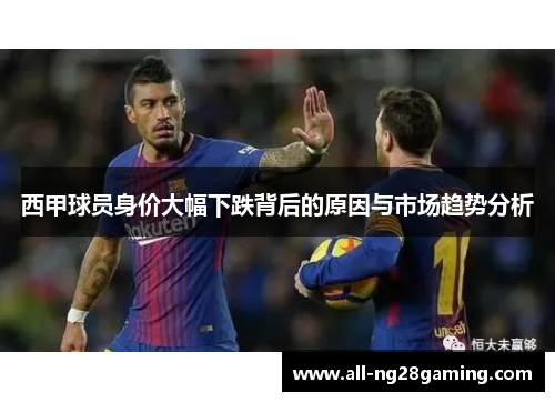 西甲球员身价大幅下跌背后的原因与市场趋势分析