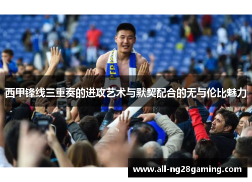 西甲锋线三重奏的进攻艺术与默契配合的无与伦比魅力