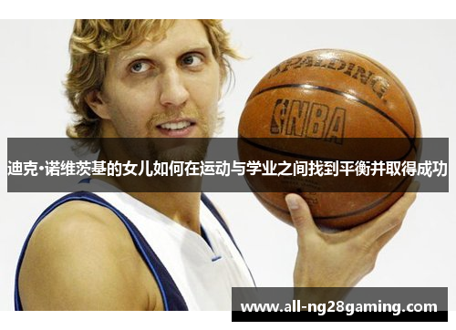 迪克·诺维茨基的女儿如何在运动与学业之间找到平衡并取得成功