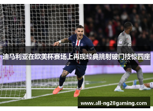 迪马利亚在欧美杯赛场上再现经典挑射破门技惊四座