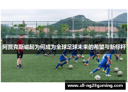 阿贾克斯崛起为何成为全球足球未来的希望与新标杆 阿贾克斯崛起为何成为全球足球未来的希望与新标杆