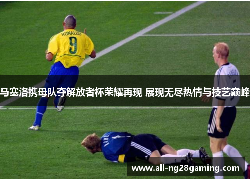 马塞洛携母队夺解放者杯荣耀再现 展现无尽热情与技艺巅峰