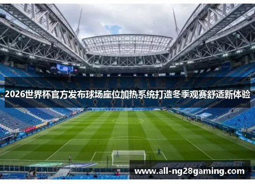 2026世界杯官方发布球场座位加热系统打造冬季观赛舒适新体验