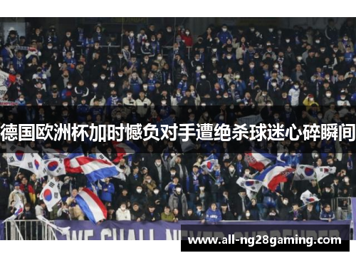 德国欧洲杯加时憾负对手遭绝杀球迷心碎瞬间