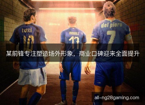 某前锋专注塑造场外形象，商业口碑迎来全面提升